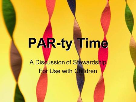 PAR-ty Time A Discussion of Stewardship For Use with Children.