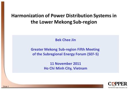 Slide 1 Bek Chee Jin Greater Mekong Sub-region Fifth Meeting of the Subregional Energy Forum (SEF-5) 11 November 2011 Ho Chi Minh City, Vietnam Harmonization.