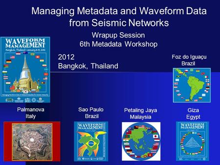 Wrapup Session 6th Metadata Workshop Palmanova Italy Sao Paulo Brazil Petaling Jaya Malaysia Managing Metadata and Waveform Data from Seismic Networks.