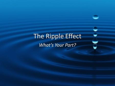 The Ripple Effect What’s Your Part?.