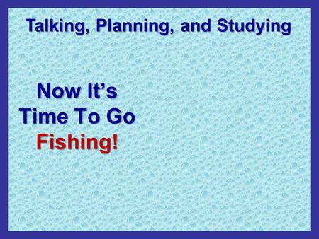 Now It’s Time To Go Fishing! Talking, Planning, and Studying.