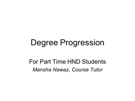 Degree Progression For Part Time HND Students Mansha Nawaz, Course Tutor.