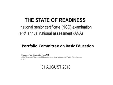 THE STATE OF READINESS national senior certificate (NSC) examination and annual national assessment (ANA) 31 AUGUST 2010 Portfolio Committee on Basic Education.