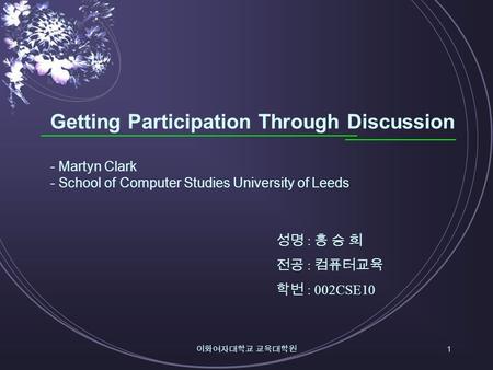 이화여자대학교 교육대학원 1 Getting Participation Through Discussion - Martyn Clark - School of Computer Studies University of Leeds 성명 : 홍 승 희 전공 : 컴퓨터교육 학번 : 002CSE10.