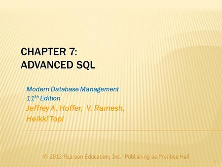 © 2013 Pearson Education, Inc. Publishing as Prentice Hall 1 CHAPTER 7: ADVANCED SQL Modern Database Management 11 th Edition Jeffrey A. Hoffer, V. Ramesh,