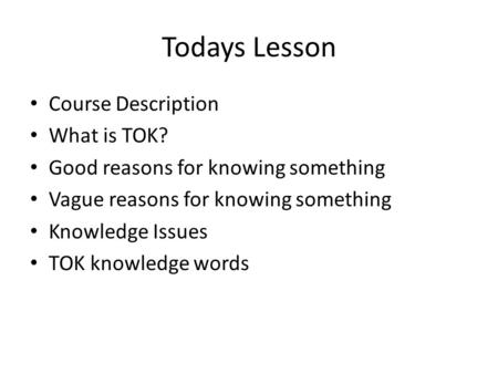 Todays Lesson Course Description What is TOK? Good reasons for knowing something Vague reasons for knowing something Knowledge Issues TOK knowledge words.
