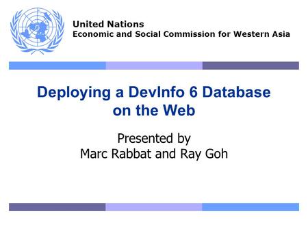 United Nations Economic and Social Commission for Western Asia Deploying a DevInfo 6 Database on the Web Presented by Marc Rabbat and Ray Goh.