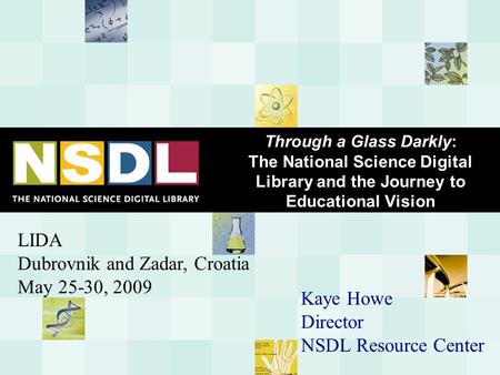 Through a Glass Darkly: The National Science Digital Library and the Journey to Educational Vision LIDA Dubrovnik and Zadar, Croatia May 25-30, 2009 Kaye.