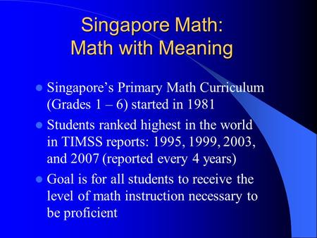 Singapore Math: Math with Meaning Singapore’s Primary Math Curriculum (Grades 1 – 6) started in 1981 Students ranked highest in the world in TIMSS reports:
