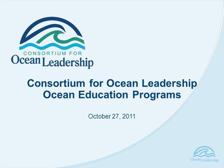 Consortium for Ocean Leadership Ocean Education Programs October 27, 2011.