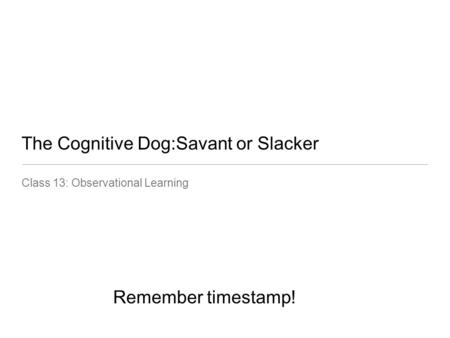 The Cognitive Dog:Savant or Slacker Class 13: Observational Learning Remember timestamp!