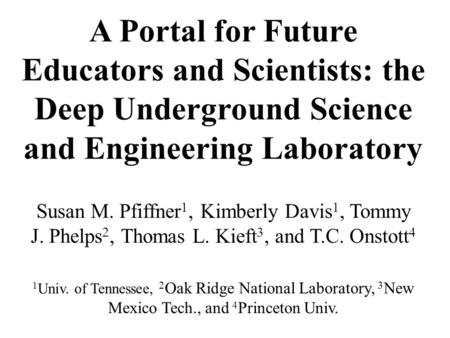 A Portal for Future Educators and Scientists: the Deep Underground Science and Engineering Laboratory Susan M. Pfiffner 1, Kimberly Davis 1, Tommy J. Phelps.