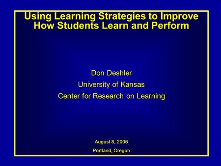 Using Learning Strategies to Improve How Students Learn and Perform Don Deshler University of Kansas Center for Research on Learning August 8, 2006 Portland,