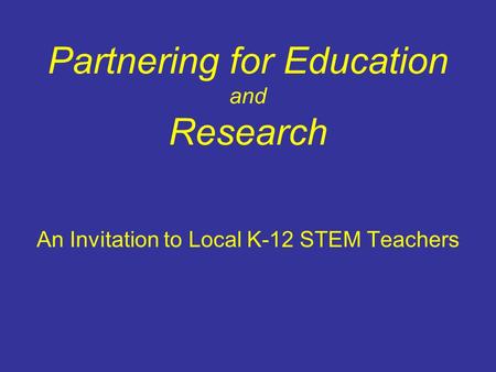 Partnering for Education and Research An Invitation to Local K-12 STEM Teachers.