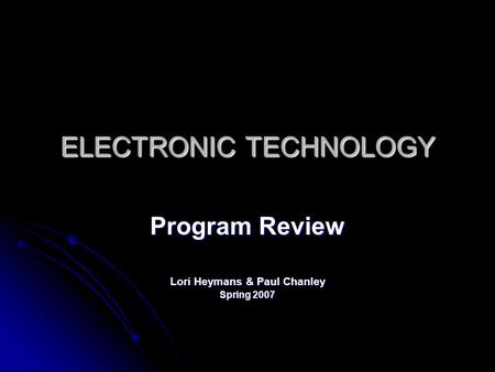 ELECTRONIC TECHNOLOGY Program Review Lori Heymans & Paul Chanley Spring 2007.