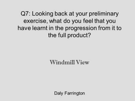 Q7: Looking back at your preliminary exercise, what do you feel that you have learnt in the progression from it to the full product? Daly Farrington Windmill.