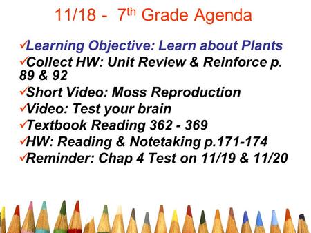 11/18 - 7 th Grade Agenda Learning Objective: Learn about Plants Collect HW: Unit Review & Reinforce p. 89 & 92 Short Video: Moss Reproduction Video: Test.