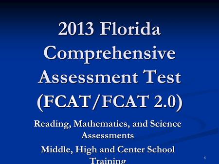 1 2013 Florida Comprehensive Assessment Test ( FCAT/FCAT 2.0 ) Reading, Mathematics, and Science Assessments Middle, High and Center School Training.
