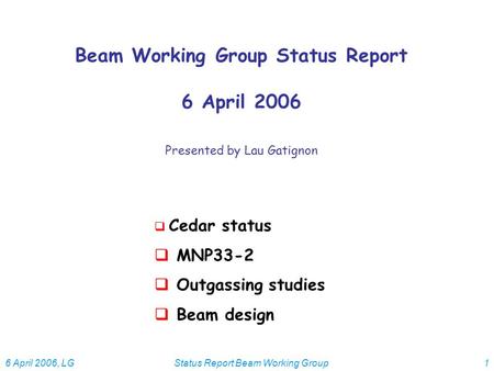 6 April 2006, LGStatus Report Beam Working Group1 Beam Working Group Status Report 6 April 2006 Presented by Lau Gatignon  Cedar status  MNP33-2  Outgassing.
