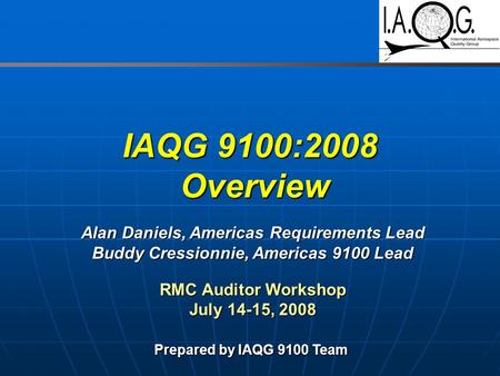 IAQG 9100:2008 Overview Prepared by IAQG 9100 Team Alan Daniels, Americas Requirements Lead Buddy Cressionnie, Americas 9100 Lead RMC Auditor Workshop.