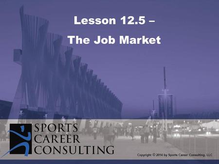Lesson 12.5 – The Job Market Copyright © 2014 by Sports Career Consulting, LLC.