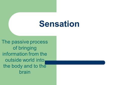 Sensation The passive process of bringing information from the outside world into the body and to the brain.