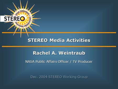 STEREO Media Activities Rachel A. Weintraub NASA Public Affairs Officer / TV Producer Dec. 2004 STEREO Working Group.