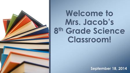 September 18, 2014 Welcome to Mrs. Jacob’s 8 th Grade Science Classroom!