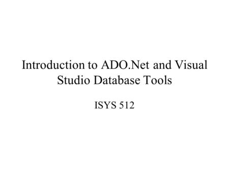 Introduction to ADO.Net and Visual Studio Database Tools ISYS 512.