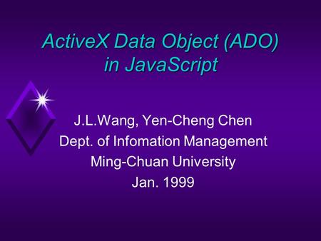 ActiveX Data Object (ADO) in JavaScript J.L.Wang, Yen-Cheng Chen Dept. of Infomation Management Ming-Chuan University Jan. 1999.