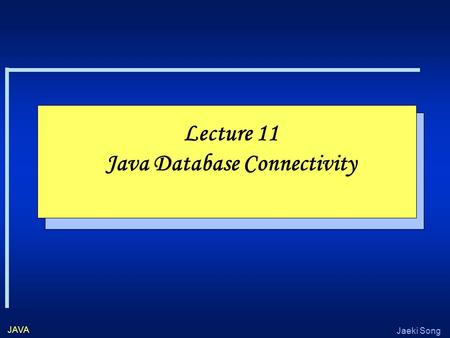 Jaeki Song JAVA Lecture 11 Java Database Connectivity.