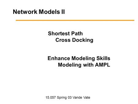 Network Models II Shortest Path Cross Docking Enhance Modeling Skills Modeling with AMPL 15.057 Spring 03 Vande Vate.