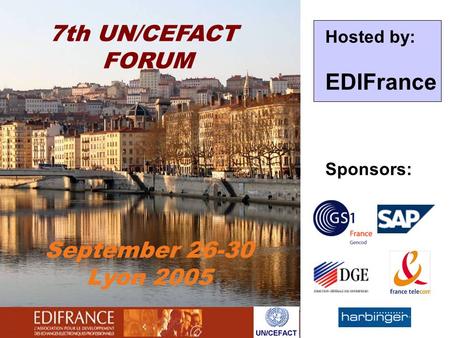 7th UN/CEFACT FORUM September 26-30 Lyon 2005 Hosted by: EDIFrance Sponsors: