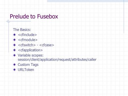 Prelude to Fusebox The Basics: - Variable scopes: session/client/application/request/attributes/caller Custom Tags URLToken.