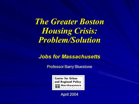 The Greater Boston Housing Crisis: Problem/Solution Jobs for Massachusetts Professor Barry Bluestone April 2004.