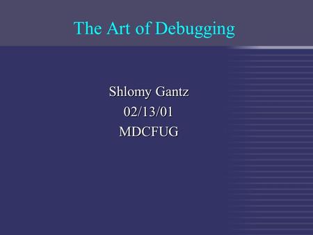 The Art of Debugging Shlomy Gantz 02/13/01MDCFUG.