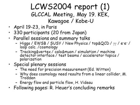 LCWS2004 report (1) GLCCAL Meeting, May 19. KEK, Kawagoe / Kobe-U April 19-23, in Paris 330 participants (20 from Japan) Parallel sessions and summary.