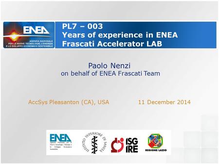 PL7 – 003 Years of experience in ENEA Frascati Accelerator LAB Paolo Nenzi on behalf of ENEA Frascati Team AccSys Pleasanton (CA), USA 11 December 2014.