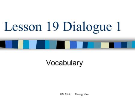 Lesson 19 Dialogue 1 Vocabulary UM Flint Zhong, Yan.