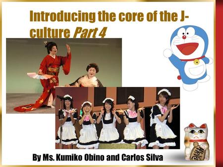 Introducing the core of the J- culture Part 4 By Ms. Kumiko Obino and Carlos Silva.