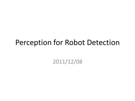 Perception for Robot Detection 2011/12/08. Robot Detection Better Localization and Tracking No Collisions with others.