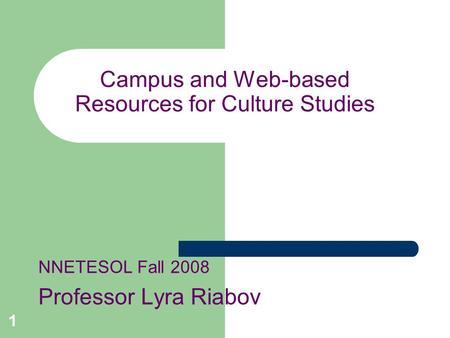 1 Campus and Web-based Resources for Culture Studies NNETESOL Fall 2008 Professor Lyra Riabov.