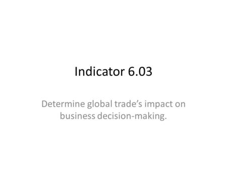 Indicator 6.03 Determine global trade’s impact on business decision-making.