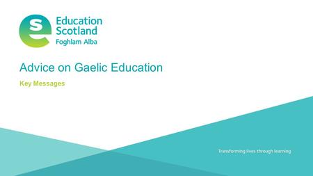 Transforming lives through learningDocument title Advice on Gaelic Education Key Messages.