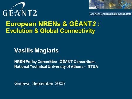 Connect. Communicate. Collaborate European NRENs & GÉANT2 : Evolution & Global Connectivity Vasilis Maglaris NREN Policy Committee - GÉANT Consortium,