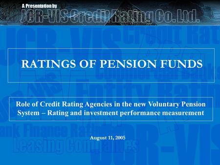 JCR-VIS Credit Ratings Commercial Banks JCR-VIS Entity Ratings Bank Finance Ratings JCR-VIS August 11, 2005 RATINGS OF PENSION FUNDS A Presentation by.