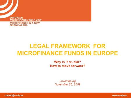 LEGAL FRAMEWORK FOR MICROFINANCE FUNDS IN EUROPE Why is it crucial? How to move forward? Luxembourg November 25, 2009.