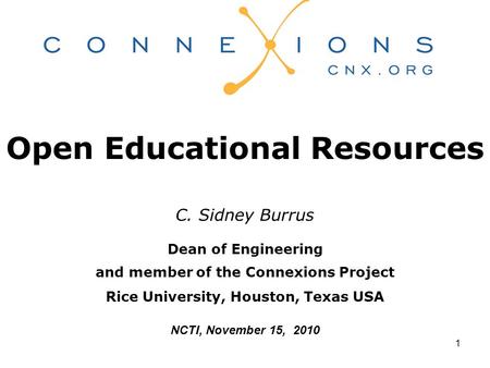 1 Open Educational Resources C. Sidney Burrus Dean of Engineering and member of the Connexions Project Rice University, Houston, Texas USA NCTI, November.