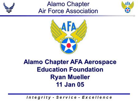 Alamo Chapter Air Force Association Alamo Chapter AFA Aerospace Education Foundation Ryan Mueller 11 Jan 05 I n t e g r i t y - S e r v i c e - E x c e.