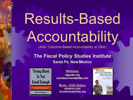 Results-Based Accountability (AKA: Outcome-Based Accountability or OBA) The Fiscal Policy Studies Institute Santa Fe, New Mexico Websites raguide.org resultsaccountability.com.
